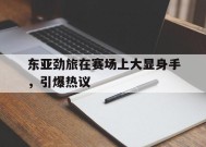 金年会-东亚劲旅在赛场上大显身手，引爆热议