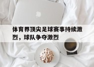 金年会app-体育界顶尖足球赛事持续激烈，球队争夺激烈(足球最顶尖的赛事)