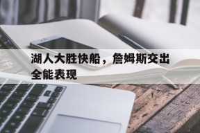 金年会官网入口-湖人大胜快船，詹姆斯交出全能表现的简单介绍