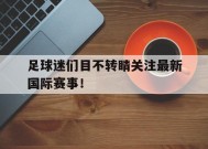金年会官网首页-足球迷们目不转睛关注最新国际赛事！