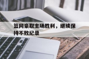 金年会-篮网豪取主场胜利，继续保持不败纪录