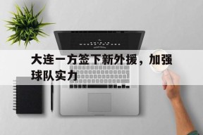 金年会app-关于大连一方签下新外援，加强球队实力的信息