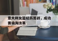 金年会官网首页-意大利女篮经历苦战，成功晋级淘汰赛(意大利女篮经历苦战,成功晋级淘汰赛了吗)