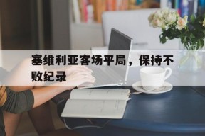 金年会官网首页-包含塞维利亚客场平局，保持不败纪录的词条