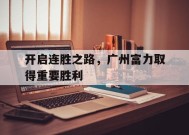 金年会app-开启连胜之路，广州富力取得重要胜利(广州富力新项目)