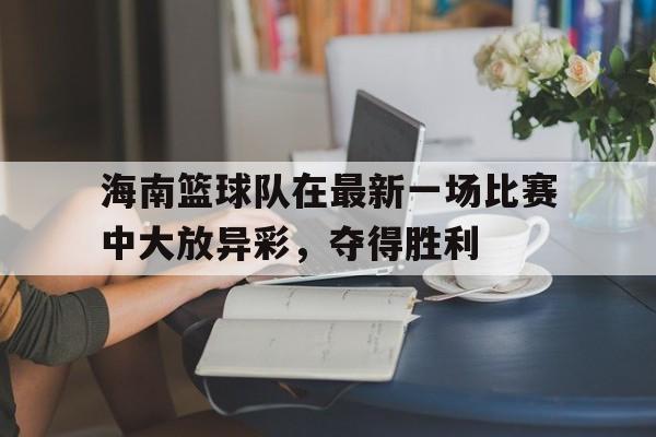 海南篮球队在最新一场比赛中大放异彩，夺得胜利的简单介绍