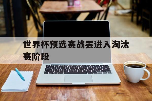 世界杯预选赛战罢进入淘汰赛阶段(世界杯预选赛战罢进入淘汰赛阶段了吗) 世界杯预选赛战罢进入淘汰赛阶段(世界杯预选赛战罢进入淘汰赛阶段了吗)