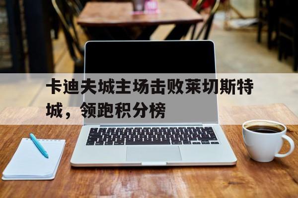 包含卡迪夫城主场击败莱切斯特城,领跑积分榜的词条 包含卡迪夫城主场击败莱切斯特城,领跑积分榜的词条