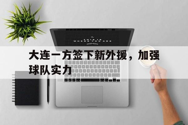 关于大连一方签下新外援，加强球队实力的信息