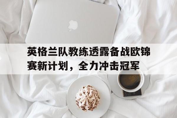 英格兰队教练透露备战欧锦赛新计划,全力冲击冠军的简单介绍 英格兰队教练透露备战欧锦赛新计划,全力冲击冠军的简单介绍