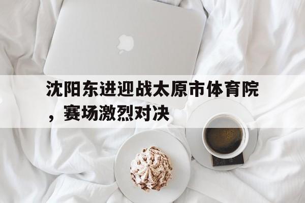 包含沈阳东进迎战太原市体育院,赛场激烈对决的词条 包含沈阳东进迎战太原市体育院,赛场激烈对决的词条