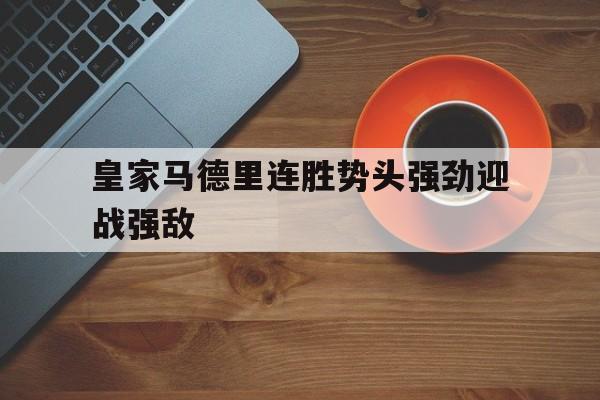 皇家马德里连胜势头强劲迎战强敌的简单介绍 皇家马德里连胜势头强劲迎战强敌的简单介绍